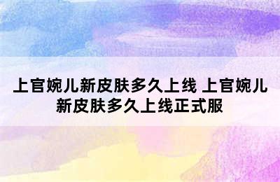 上官婉儿新皮肤多久上线 上官婉儿新皮肤多久上线正式服